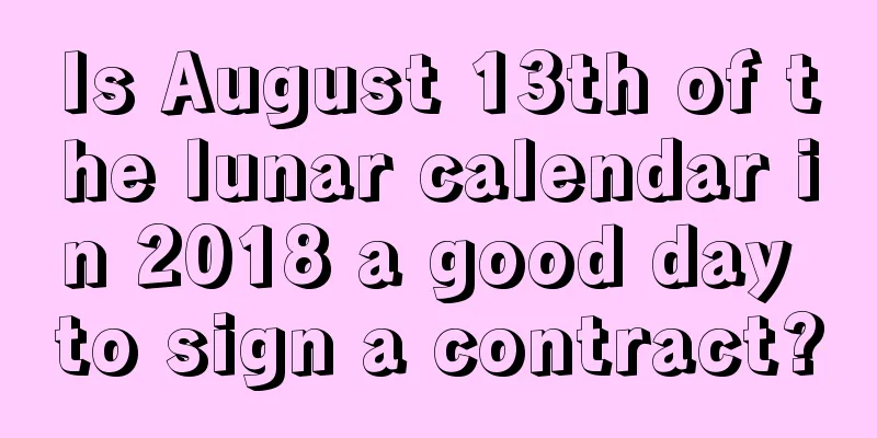 Is August 13th of the lunar calendar in 2018 a good day to sign a contract?