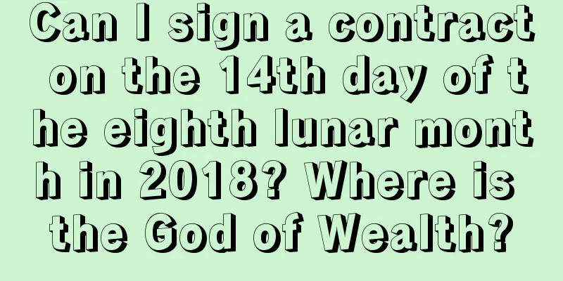 Can I sign a contract on the 14th day of the eighth lunar month in 2018? Where is the God of Wealth?