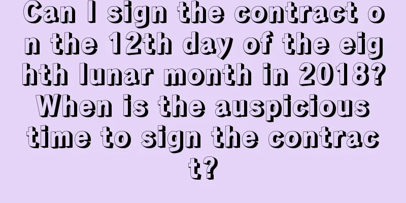 Can I sign the contract on the 12th day of the eighth lunar month in 2018? When is the auspicious time to sign the contract?