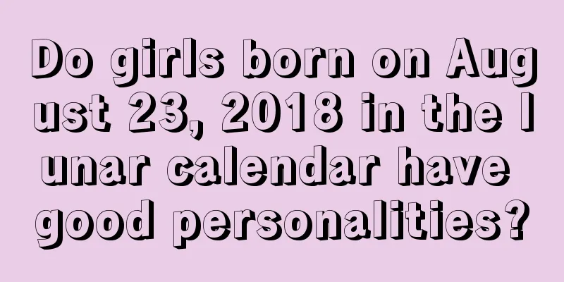 Do girls born on August 23, 2018 in the lunar calendar have good personalities?