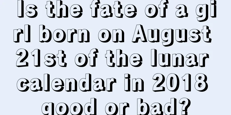 Is the fate of a girl born on August 21st of the lunar calendar in 2018 good or bad?