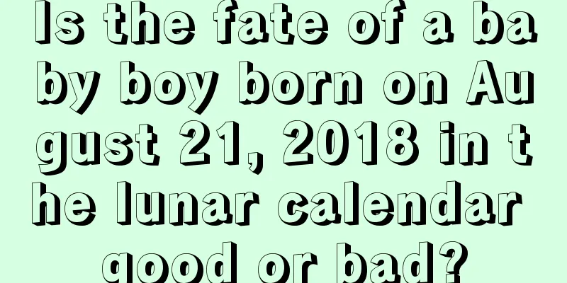 Is the fate of a baby boy born on August 21, 2018 in the lunar calendar good or bad?