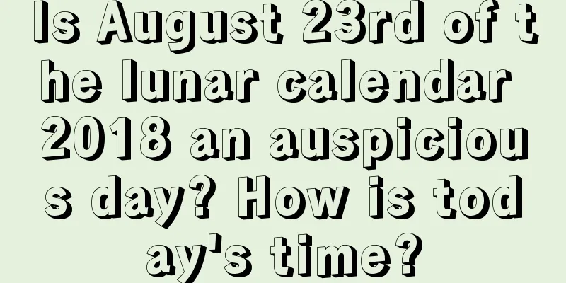 Is August 23rd of the lunar calendar 2018 an auspicious day? How is today's time?