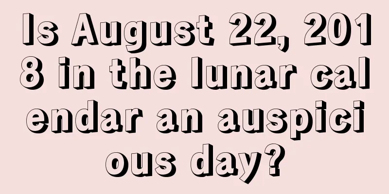 Is August 22, 2018 in the lunar calendar an auspicious day?