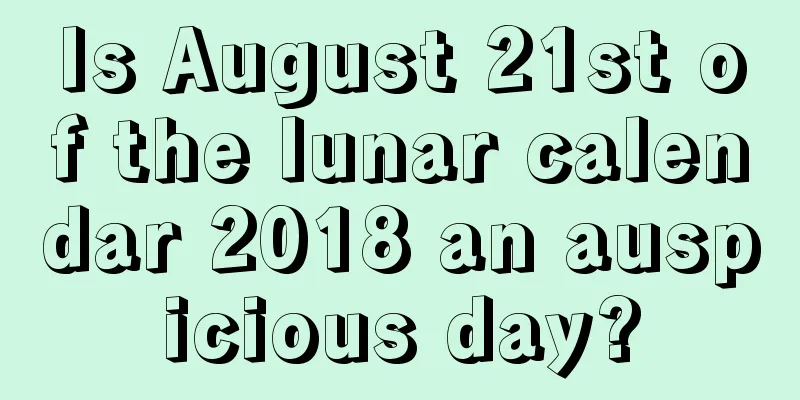 Is August 21st of the lunar calendar 2018 an auspicious day?
