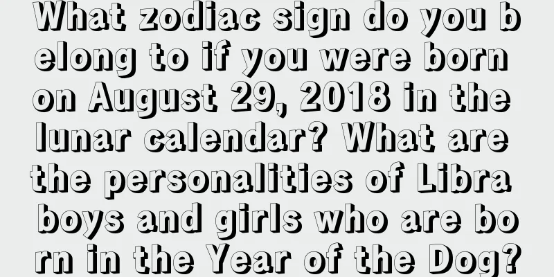 What zodiac sign do you belong to if you were born on August 29, 2018 in the lunar calendar? What are the personalities of Libra boys and girls who are born in the Year of the Dog?