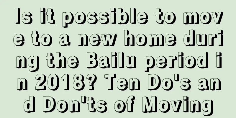 Is it possible to move to a new home during the Bailu period in 2018? Ten Do's and Don'ts of Moving
