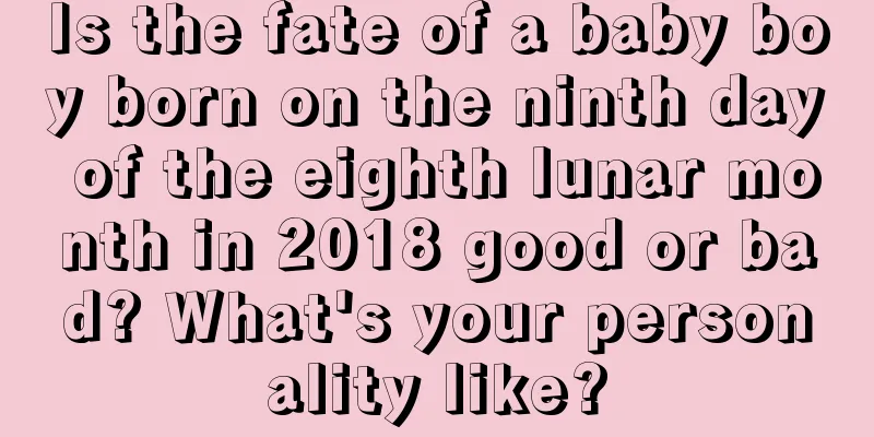 Is the fate of a baby boy born on the ninth day of the eighth lunar month in 2018 good or bad? What's your personality like?