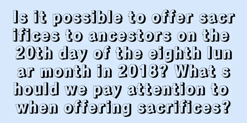 Is it possible to offer sacrifices to ancestors on the 20th day of the eighth lunar month in 2018? What should we pay attention to when offering sacrifices?