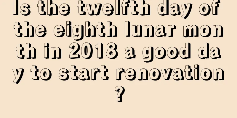 Is the twelfth day of the eighth lunar month in 2018 a good day to start renovation?