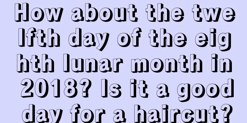 How about the twelfth day of the eighth lunar month in 2018? Is it a good day for a haircut?