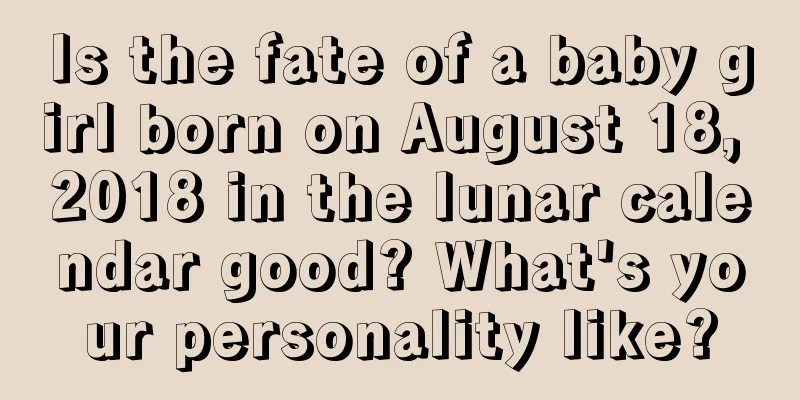 Is the fate of a baby girl born on August 18, 2018 in the lunar calendar good? What's your personality like?
