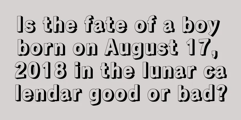 Is the fate of a boy born on August 17, 2018 in the lunar calendar good or bad?
