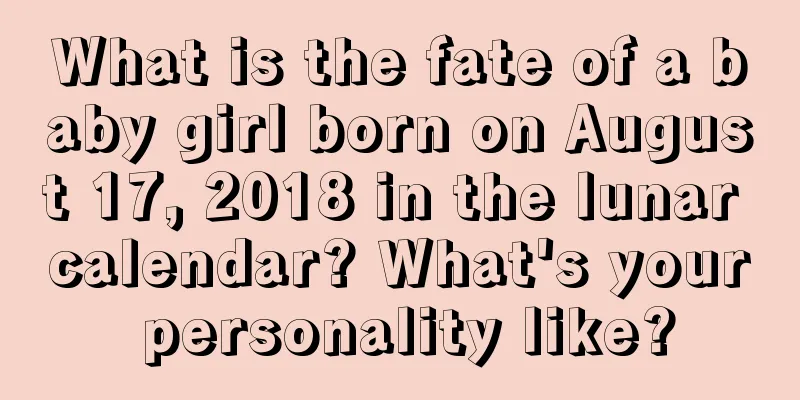 What is the fate of a baby girl born on August 17, 2018 in the lunar calendar? What's your personality like?