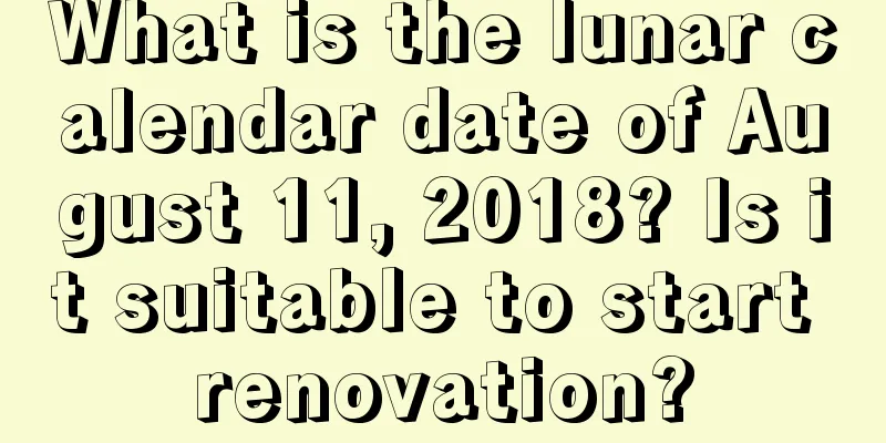 What is the lunar calendar date of August 11, 2018? Is it suitable to start renovation?