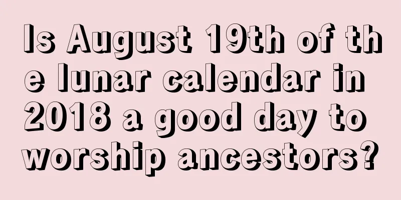 Is August 19th of the lunar calendar in 2018 a good day to worship ancestors?