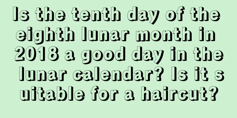 Is the tenth day of the eighth lunar month in 2018 a good day in the lunar calendar? Is it suitable for a haircut?