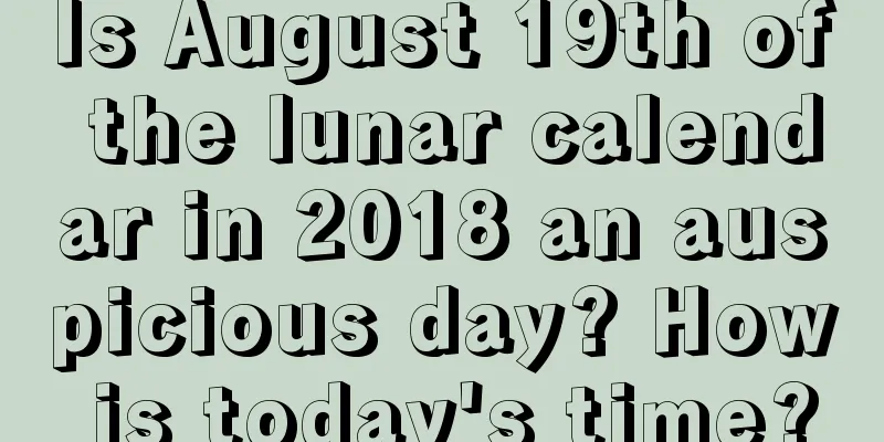 Is August 19th of the lunar calendar in 2018 an auspicious day? How is today's time?