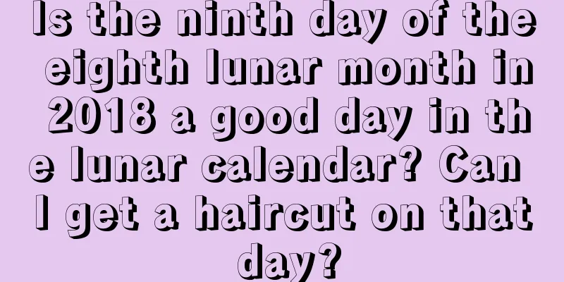 Is the ninth day of the eighth lunar month in 2018 a good day in the lunar calendar? Can I get a haircut on that day?