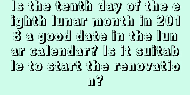 Is the tenth day of the eighth lunar month in 2018 a good date in the lunar calendar? Is it suitable to start the renovation?