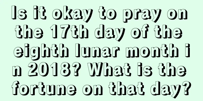 Is it okay to pray on the 17th day of the eighth lunar month in 2018? What is the fortune on that day?