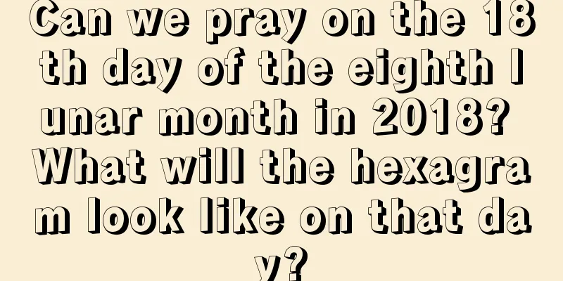Can we pray on the 18th day of the eighth lunar month in 2018? What will the hexagram look like on that day?