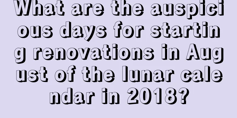 What are the auspicious days for starting renovations in August of the lunar calendar in 2018?