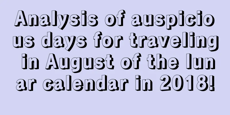 Analysis of auspicious days for traveling in August of the lunar calendar in 2018!