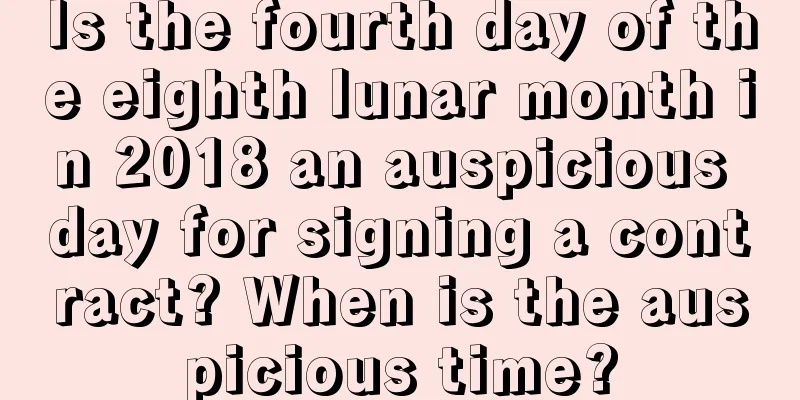 Is the fourth day of the eighth lunar month in 2018 an auspicious day for signing a contract? When is the auspicious time?