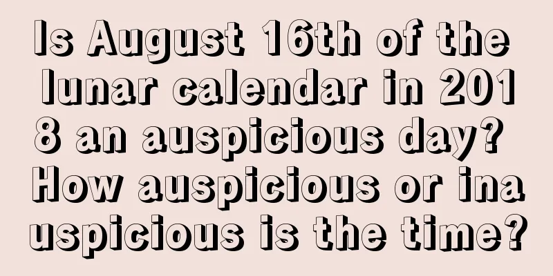 Is August 16th of the lunar calendar in 2018 an auspicious day? How auspicious or inauspicious is the time?