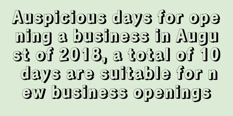 Auspicious days for opening a business in August of 2018, a total of 10 days are suitable for new business openings