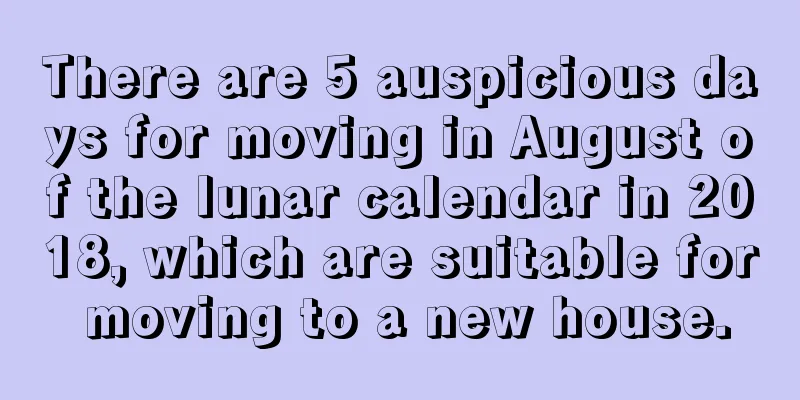 There are 5 auspicious days for moving in August of the lunar calendar in 2018, which are suitable for moving to a new house.