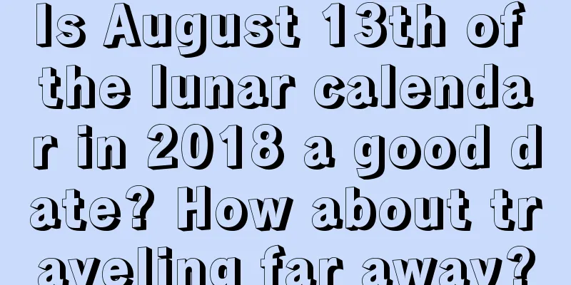 Is August 13th of the lunar calendar in 2018 a good date? How about traveling far away?