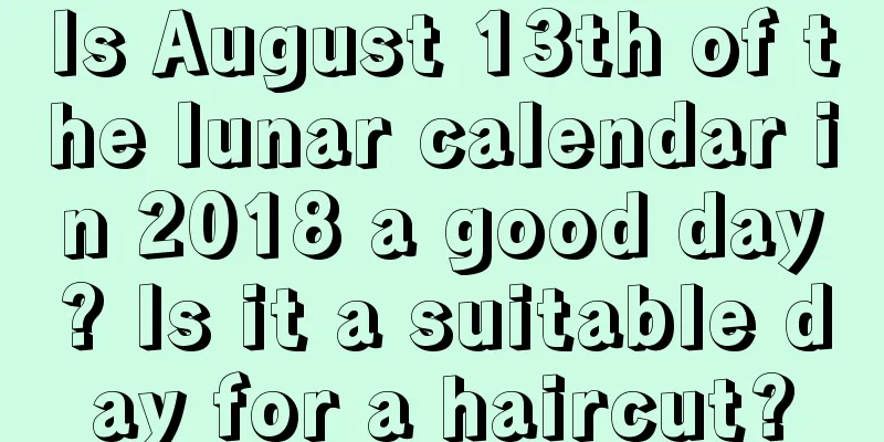Is August 13th of the lunar calendar in 2018 a good day? Is it a suitable day for a haircut?