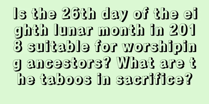 Is the 26th day of the eighth lunar month in 2018 suitable for worshiping ancestors? What are the taboos in sacrifice?
