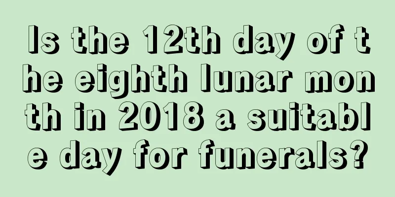 Is the 12th day of the eighth lunar month in 2018 a suitable day for funerals?