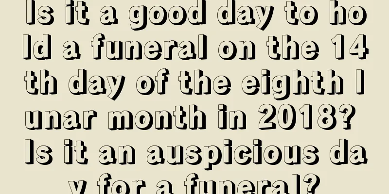 Is it a good day to hold a funeral on the 14th day of the eighth lunar month in 2018? Is it an auspicious day for a funeral?