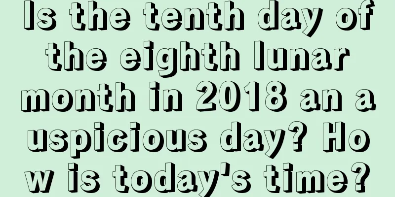 Is the tenth day of the eighth lunar month in 2018 an auspicious day? How is today's time?