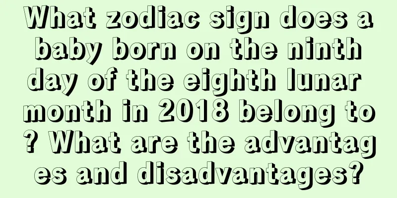 What zodiac sign does a baby born on the ninth day of the eighth lunar month in 2018 belong to? What are the advantages and disadvantages?