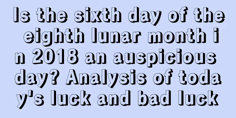 Is the sixth day of the eighth lunar month in 2018 an auspicious day? Analysis of today's luck and bad luck