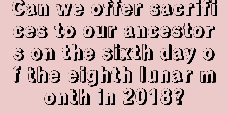 Can we offer sacrifices to our ancestors on the sixth day of the eighth lunar month in 2018?