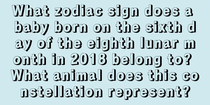 What zodiac sign does a baby born on the sixth day of the eighth lunar month in 2018 belong to? What animal does this constellation represent?