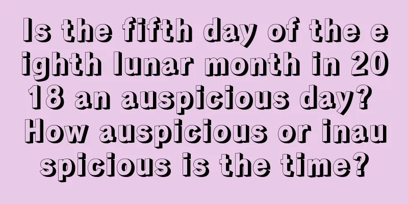 Is the fifth day of the eighth lunar month in 2018 an auspicious day? How auspicious or inauspicious is the time?