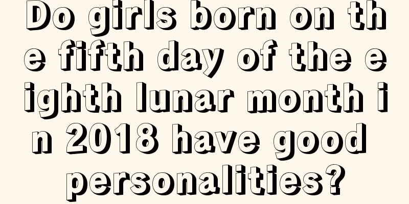 Do girls born on the fifth day of the eighth lunar month in 2018 have good personalities?