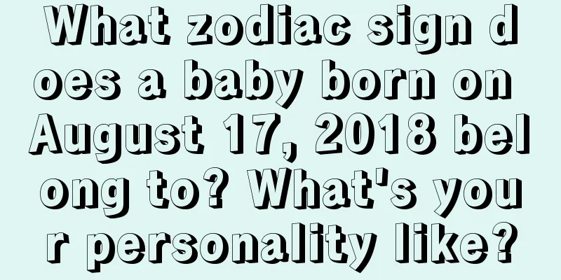 What zodiac sign does a baby born on August 17, 2018 belong to? What's your personality like?