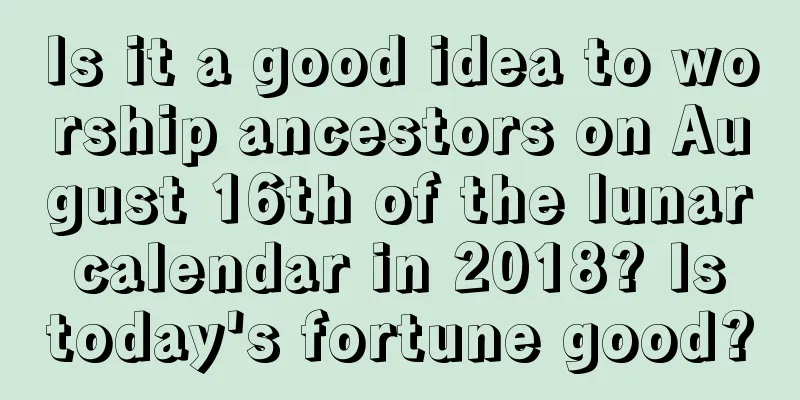 Is it a good idea to worship ancestors on August 16th of the lunar calendar in 2018? Is today's fortune good?