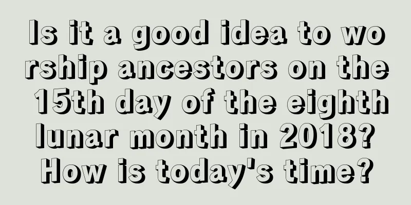 Is it a good idea to worship ancestors on the 15th day of the eighth lunar month in 2018? How is today's time?