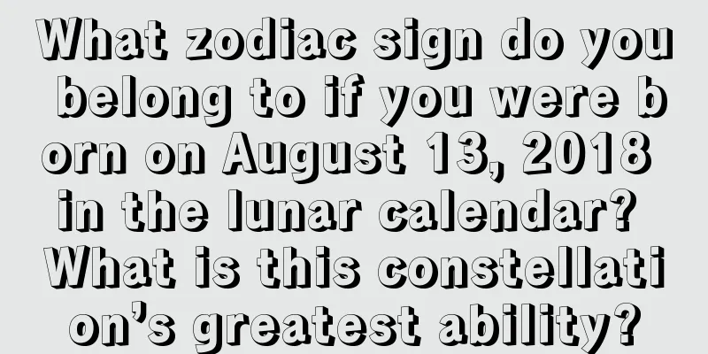 What zodiac sign do you belong to if you were born on August 13, 2018 in the lunar calendar? What is this constellation’s greatest ability?