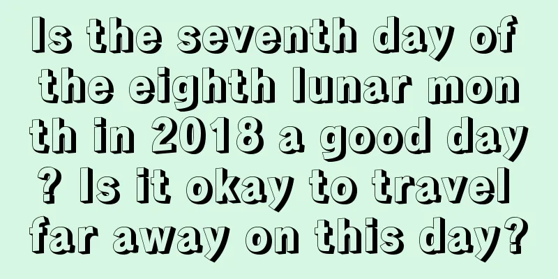 Is the seventh day of the eighth lunar month in 2018 a good day? Is it okay to travel far away on this day?