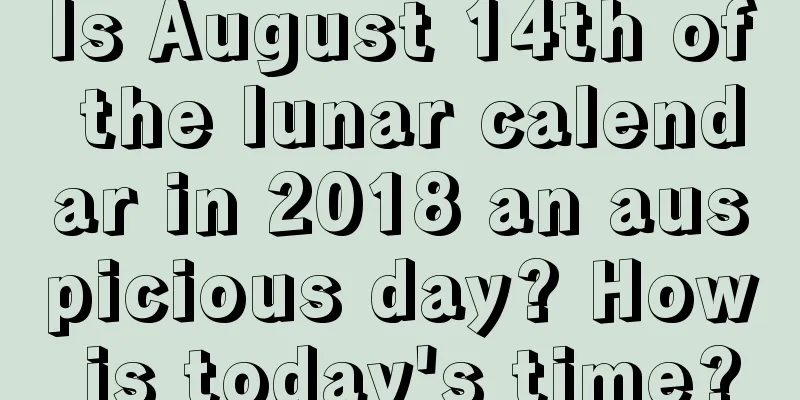 Is August 14th of the lunar calendar in 2018 an auspicious day? How is today's time?